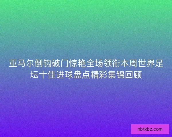 亚马尔倒钩破门惊艳全场领衔本周世界足坛十佳进球盘点精彩集锦回顾