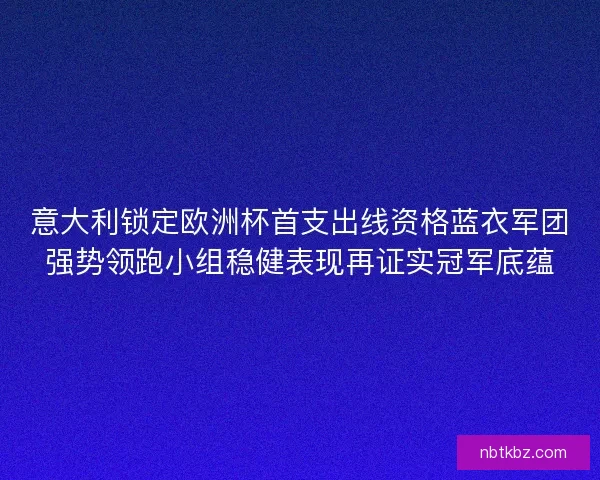意大利锁定欧洲杯首支出线资格蓝衣军团强势领跑小组稳健表现再证实冠军底蕴