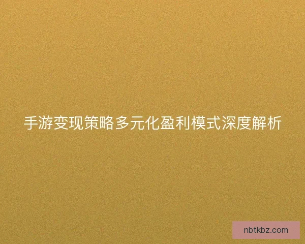 手游变现策略多元化盈利模式深度解析