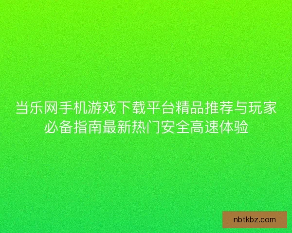 当乐网手机游戏下载平台精品推荐与玩家必备指南最新热门安全高速体验