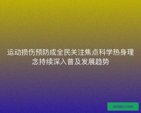 运动损伤预防成全民关注焦点科学热身理念持续深入普及发展趋势