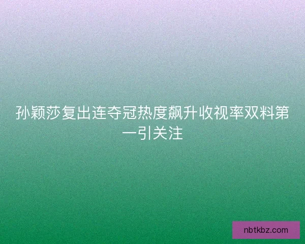 孙颖莎复出连夺冠热度飙升收视率双料第一引关注