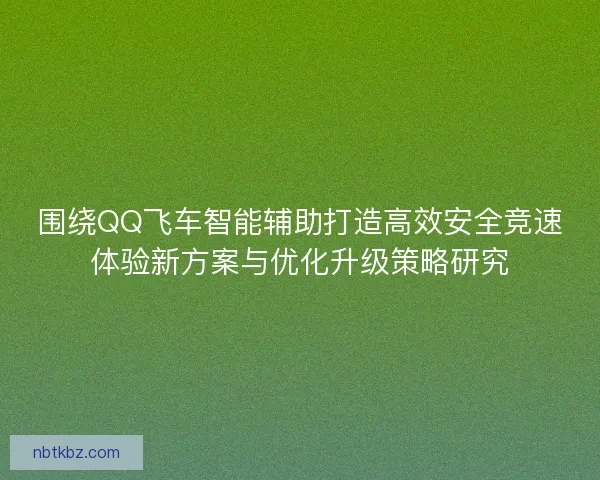 围绕QQ飞车智能辅助打造高效安全竞速体验新方案与优化升级策略研究