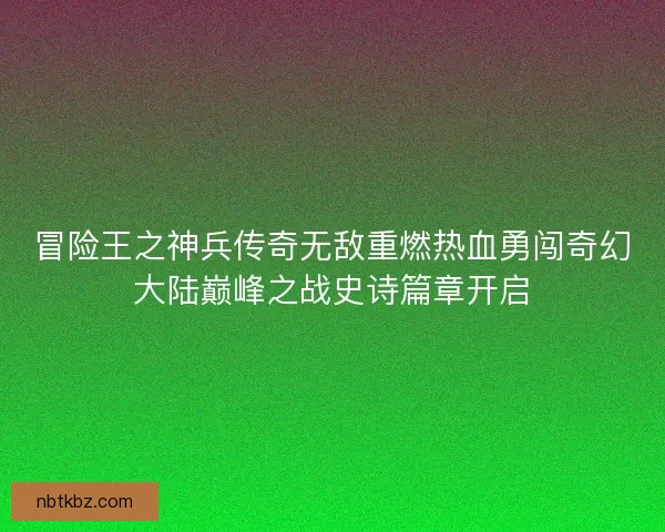 冒险王之神兵传奇无敌重燃热血勇闯奇幻大陆巅峰之战史诗篇章开启