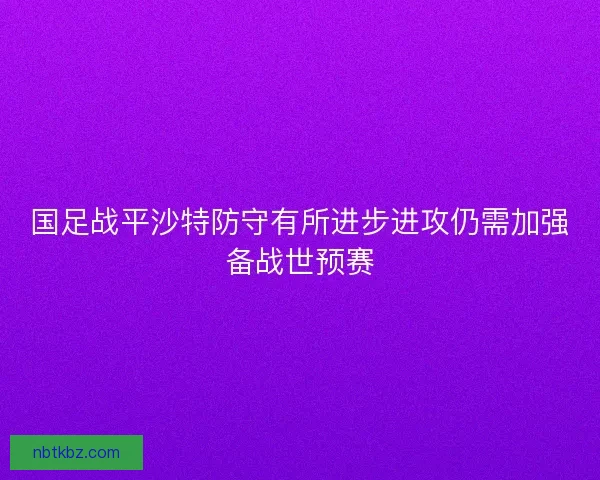 国足战平沙特防守有所进步进攻仍需加强备战世预赛