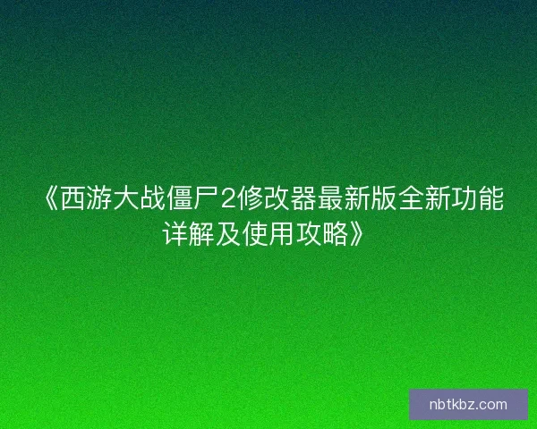 《西游大战僵尸2修改器最新版全新功能详解及使用攻略》